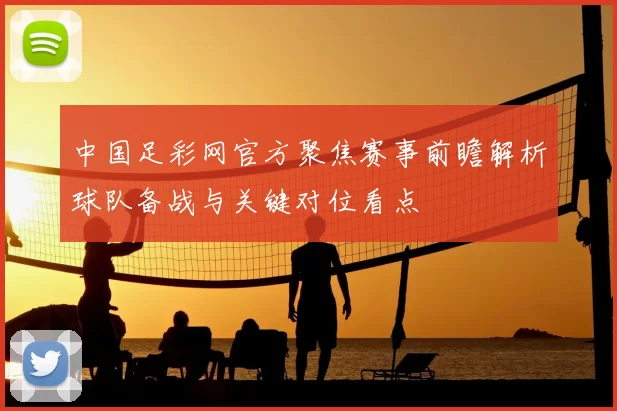 中国足彩网官方聚焦赛事前瞻解析球队备战与关键对位看点