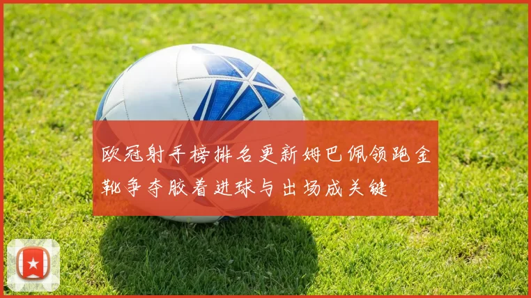 欧冠射手榜排名更新姆巴佩领跑金靴争夺胶着进球与出场成关键