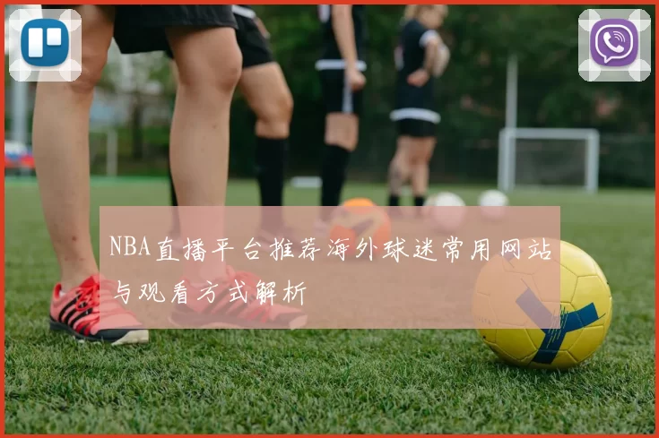 NBA直播平台推荐海外球迷常用网站与观看方式解析