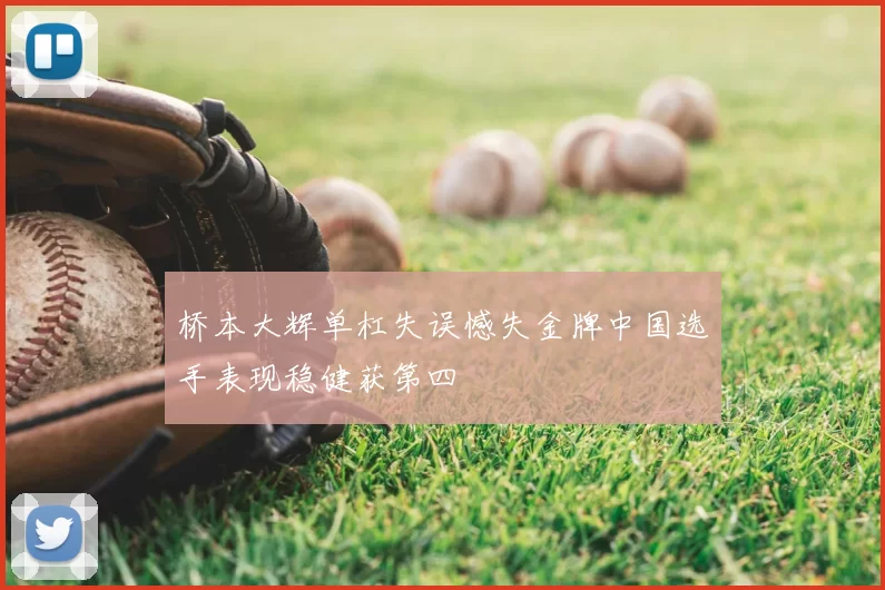 桥本大辉单杠失误憾失金牌中国选手表现稳健获第四