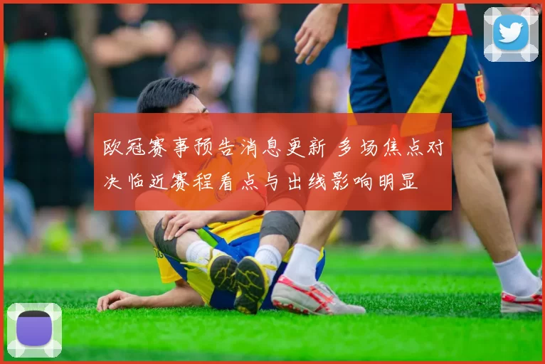 欧冠赛事预告消息更新 多场焦点对决临近赛程看点与出线影响明显