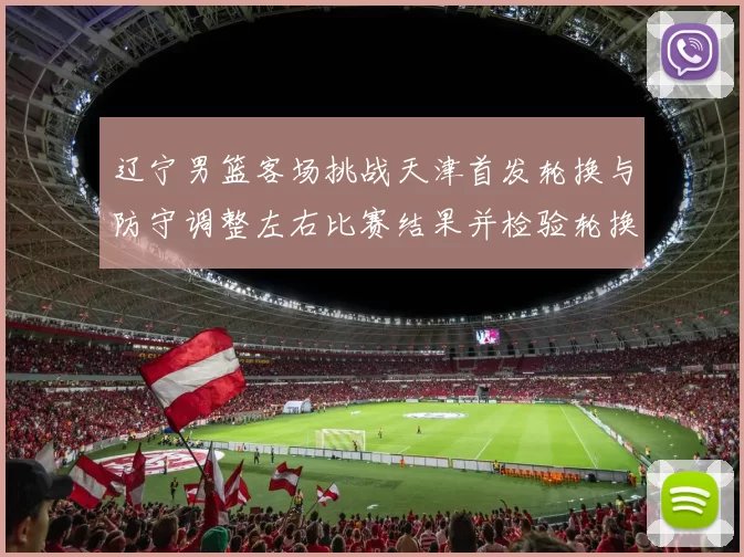 辽宁男篮客场挑战天津首发轮换与防守调整左右比赛结果并检验轮换深度