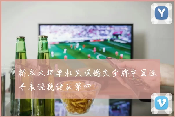 桥本大辉单杠失误憾失金牌中国选手表现稳健获第四