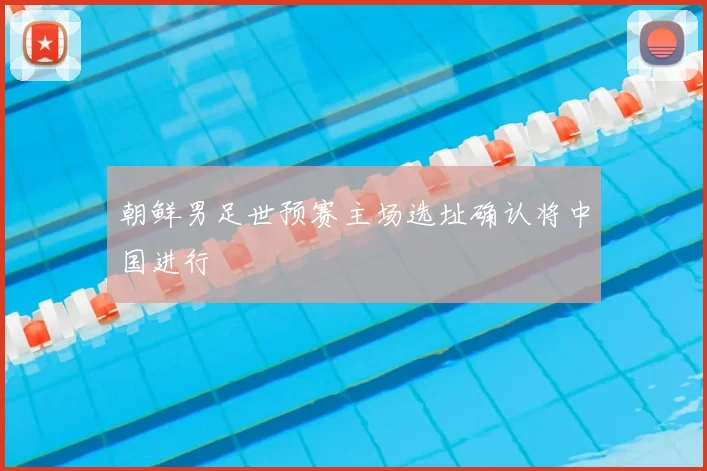 朝鲜男足世预赛主场选址确认将中国进行