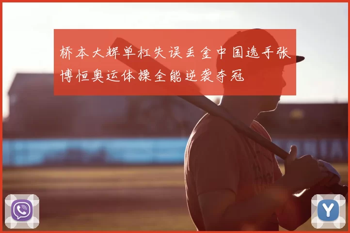 桥本大辉单杠失误丢金中国选手张博恒奥运体操全能逆袭夺冠