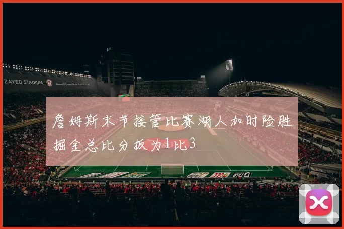 詹姆斯末节接管比赛湖人加时险胜掘金总比分扳为1比3