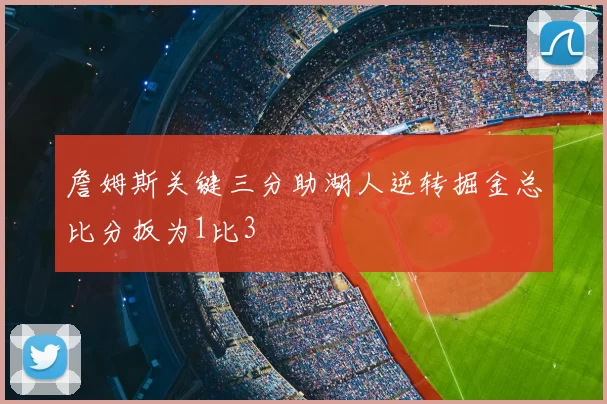 詹姆斯关键三分助湖人逆转掘金总比分扳为1比3