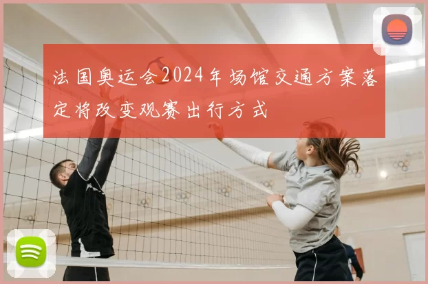 法国奥运会2024年场馆交通方案落定将改变观赛出行方式