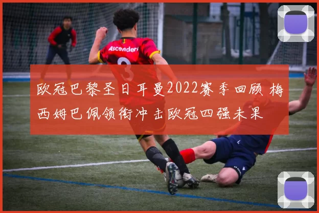 欧冠巴黎圣日耳曼2022赛季回顾 梅西姆巴佩领衔冲击欧冠四强未果