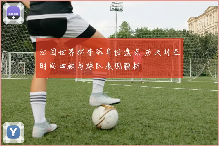 法国世界杯夺冠年份盘点 历次封王时间回顾与球队表现解析