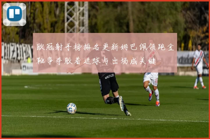 欧冠射手榜排名更新姆巴佩领跑金靴争夺胶着进球与出场成关键