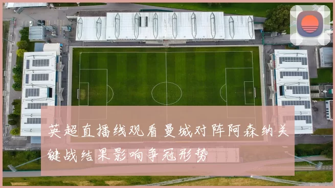 英超直播线观看曼城对阵阿森纳关键战结果影响争冠形势