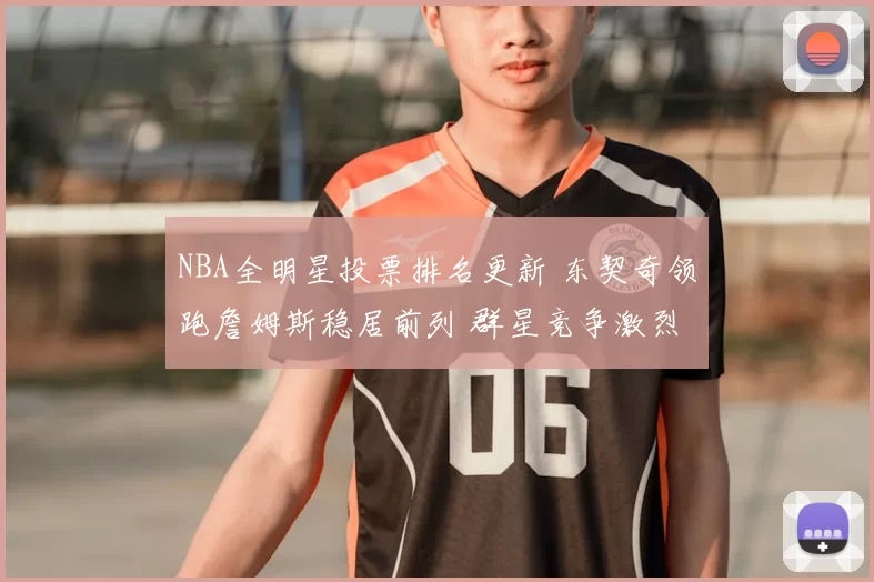 NBA全明星投票排名更新 东契奇领跑詹姆斯稳居前列 群星竞争激烈