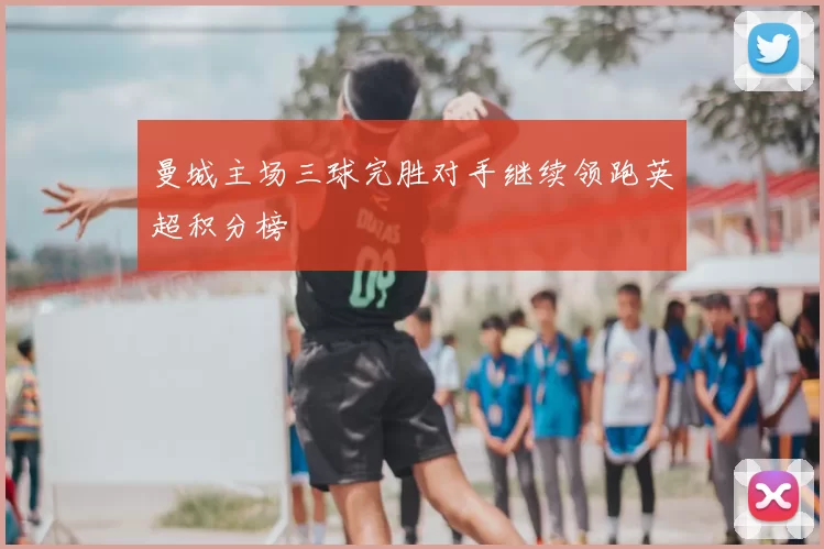 曼城主场三球完胜对手继续领跑英超积分榜