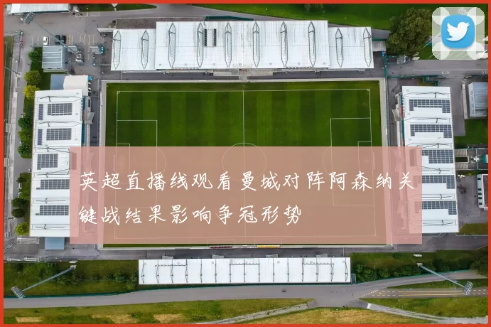 英超直播线观看曼城对阵阿森纳关键战结果影响争冠形势