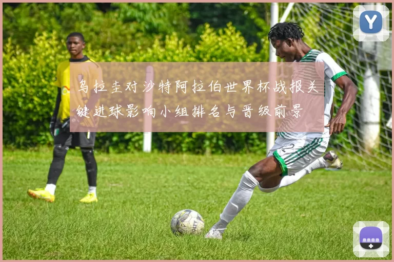 乌拉圭对沙特阿拉伯世界杯战报关键进球影响小组排名与晋级前景