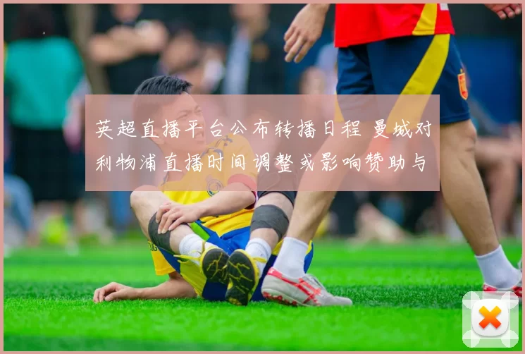 英超直播平台公布转播日程 曼城对利物浦直播时间调整或影响赞助与收视