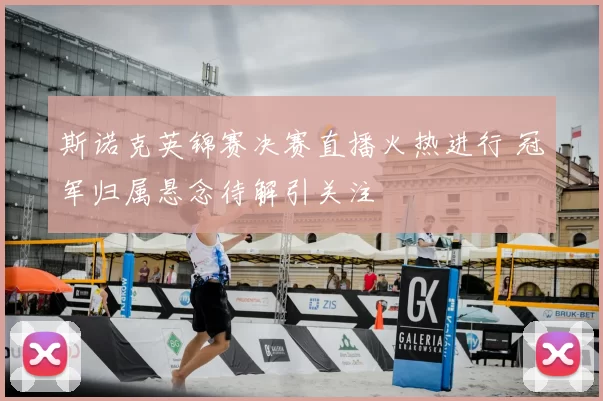 斯诺克英锦赛决赛直播火热进行 冠军归属悬念待解引关注