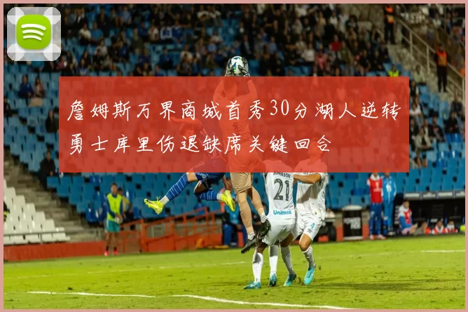 詹姆斯万界商城首秀30分湖人逆转勇士库里伤退缺席关键回合
