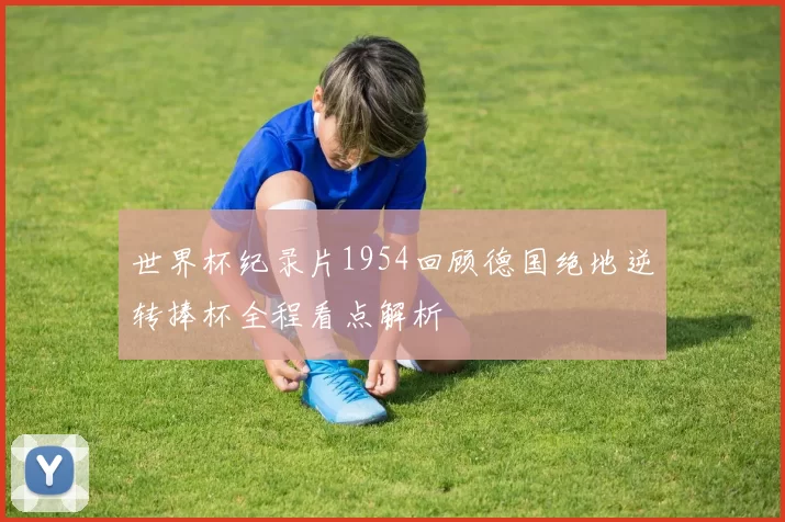 世界杯纪录片1954回顾德国绝地逆转捧杯全程看点解析