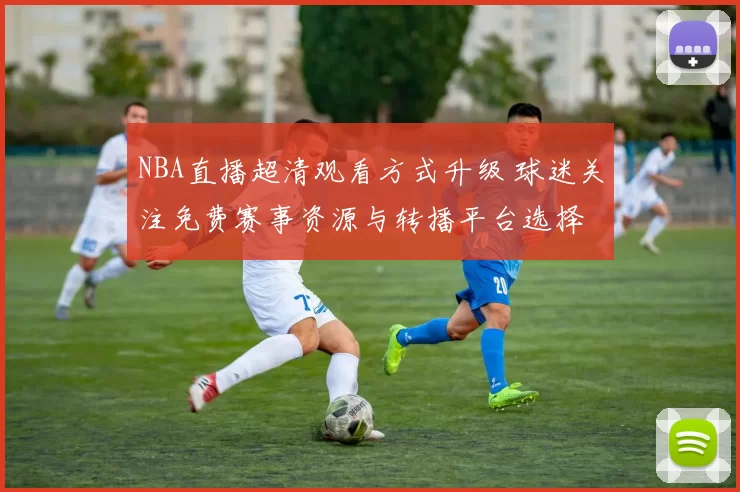 NBA直播超清观看方式升级 球迷关注免费赛事资源与转播平台选择