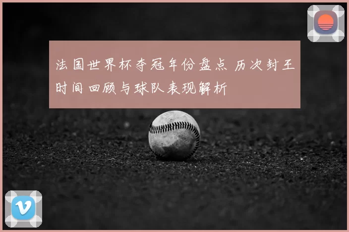 法国世界杯夺冠年份盘点 历次封王时间回顾与球队表现解析