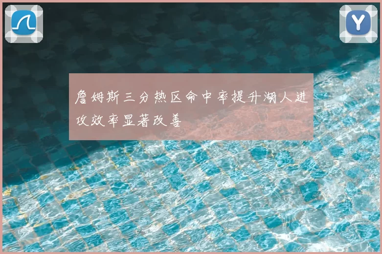 詹姆斯三分热区命中率提升湖人进攻效率显著改善