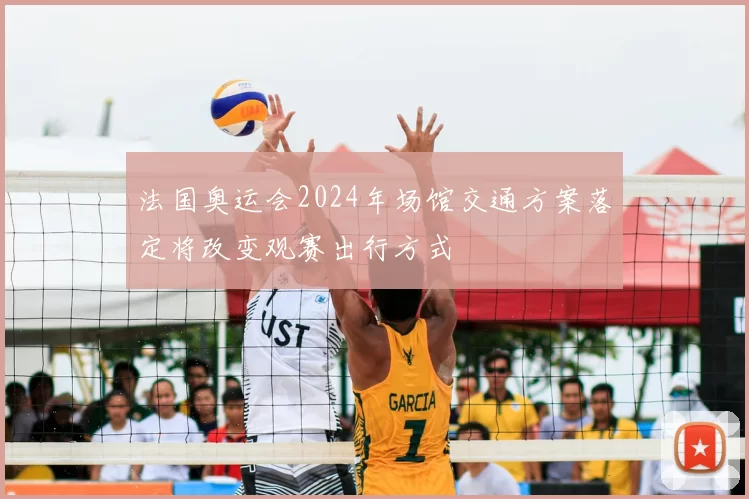 法国奥运会2024年场馆交通方案落定将改变观赛出行方式