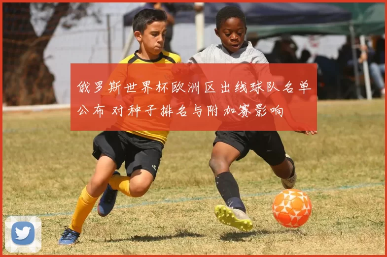 俄罗斯世界杯欧洲区出线球队名单公布 对种子排名与附加赛影响