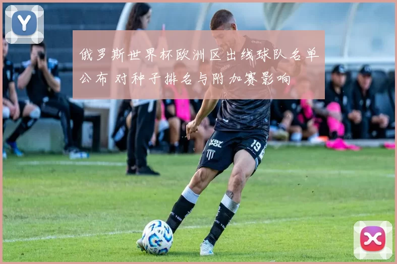 俄罗斯世界杯欧洲区出线球队名单公布 对种子排名与附加赛影响