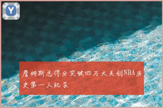 詹姆斯总得分突破四万大关创NBA历史第一人纪录
