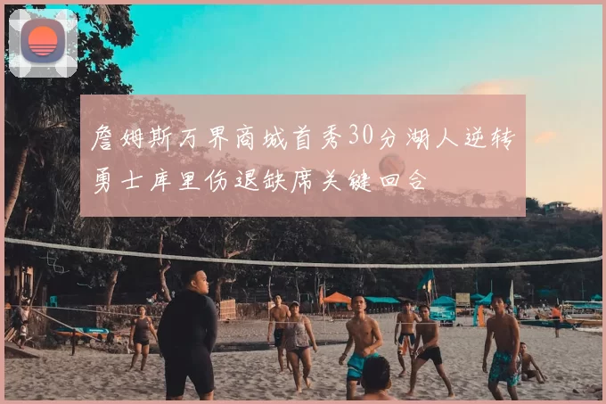 詹姆斯万界商城首秀30分湖人逆转勇士库里伤退缺席关键回合