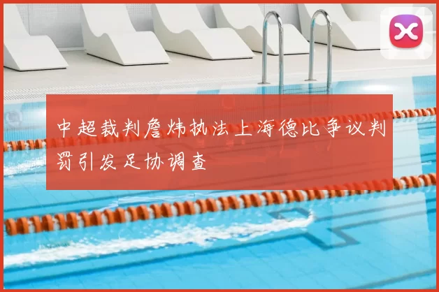 中超裁判詹炜执法上海德比争议判罚引发足协调查