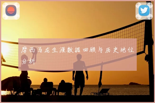 摩西马龙生涯数据回顾与历史地位分析