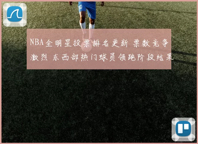 NBA全明星投票排名更新 票数竞争激烈 东西部热门球员领跑阶段结果出炉