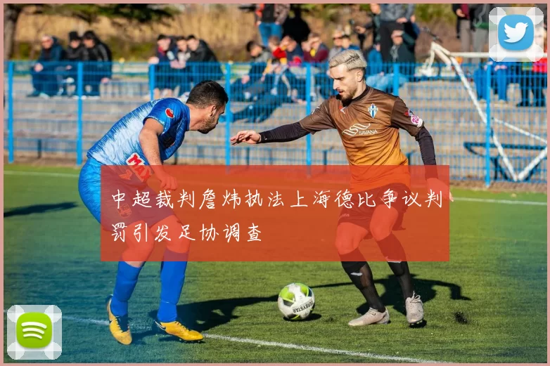 中超裁判詹炜执法上海德比争议判罚引发足协调查