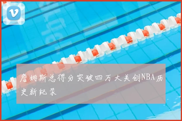 詹姆斯总得分突破四万大关创NBA历史新纪录