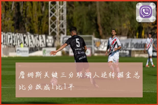 詹姆斯关键三分助湖人逆转掘金总比分扳成1比1平