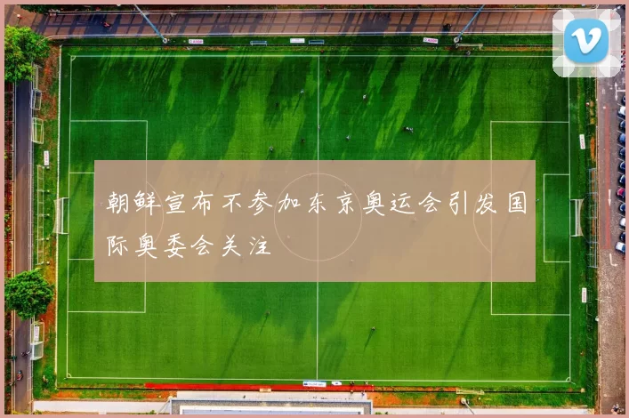 朝鲜宣布不参加东京奥运会引发国际奥委会关注