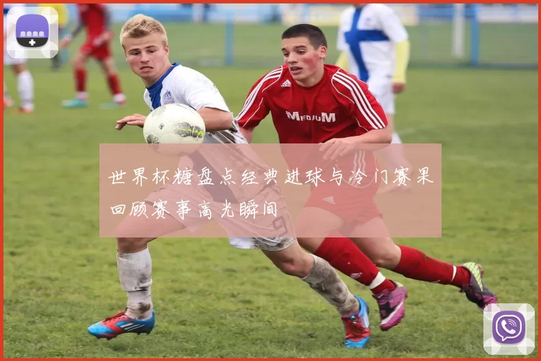 世界杯糖盘点经典进球与冷门赛果回顾赛事高光瞬间