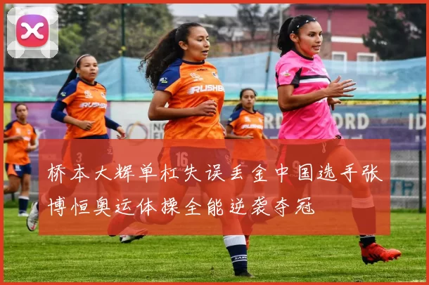 桥本大辉单杠失误丢金中国选手张博恒奥运体操全能逆袭夺冠