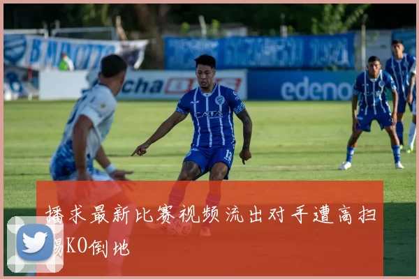 播求最新比赛视频流出对手遭高扫踢KO倒地