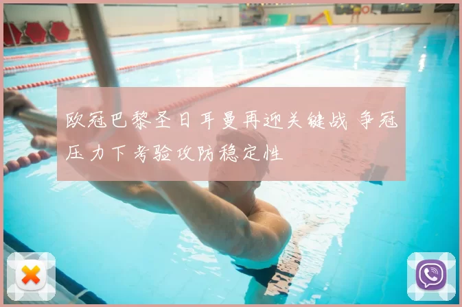 欧冠巴黎圣日耳曼再迎关键战 争冠压力下考验攻防稳定性