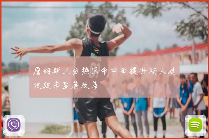 詹姆斯三分热区命中率提升湖人进攻效率显著改善