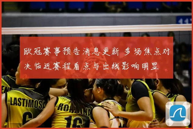 欧冠赛事预告消息更新 多场焦点对决临近赛程看点与出线影响明显