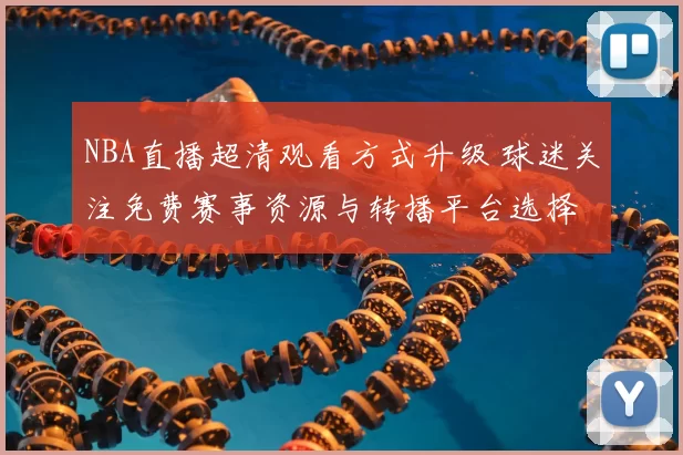 NBA直播超清观看方式升级 球迷关注免费赛事资源与转播平台选择