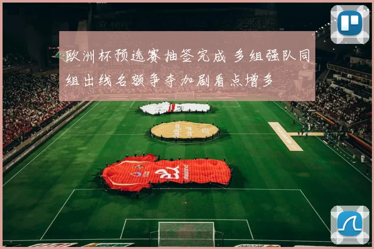欧洲杯预选赛抽签完成 多组强队同组出线名额争夺加剧看点增多