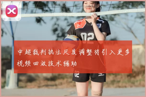 中超裁判执法尺度调整将引入更多视频回放技术辅助