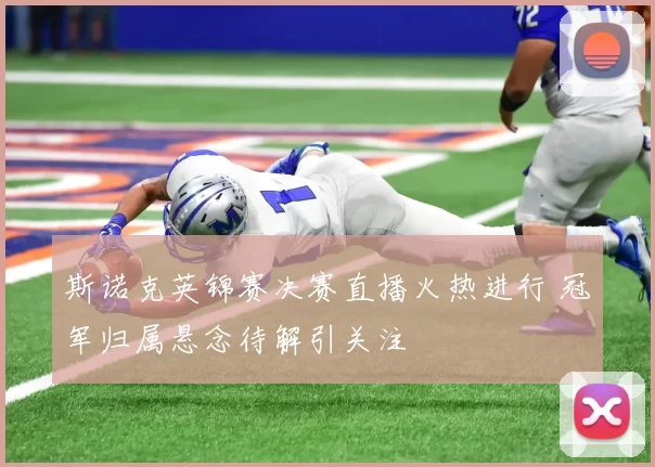 斯诺克英锦赛决赛直播火热进行 冠军归属悬念待解引关注