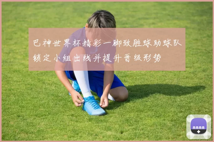 巴神世界杯精彩一脚致胜球助球队锁定小组出线并提升晋级形势
